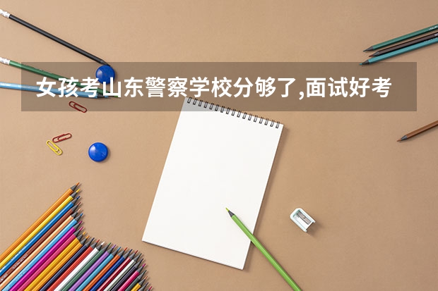 女孩考山东警察学校分够了,面试好考吗