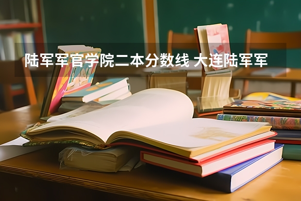 陆军军官学院二本分数线 大连陆军军官学院录取分数线