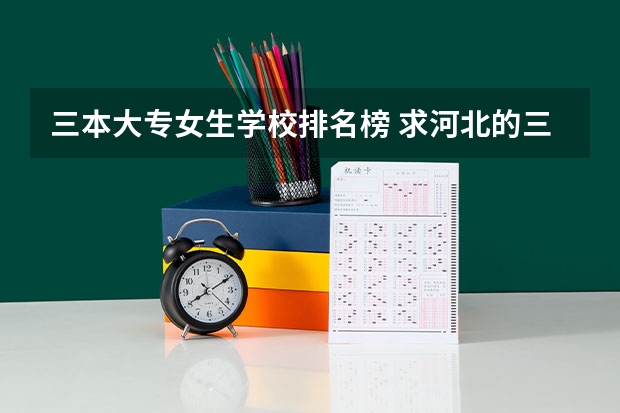三本大专女生学校排名榜 求河北的三本大学排名,以及可能在第二次征集时降分的学校!