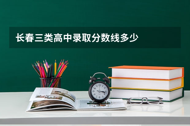 长春三类高中录取分数线多少