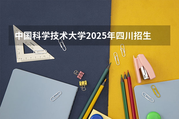 中国科学技术大学2025年四川招生计划预测