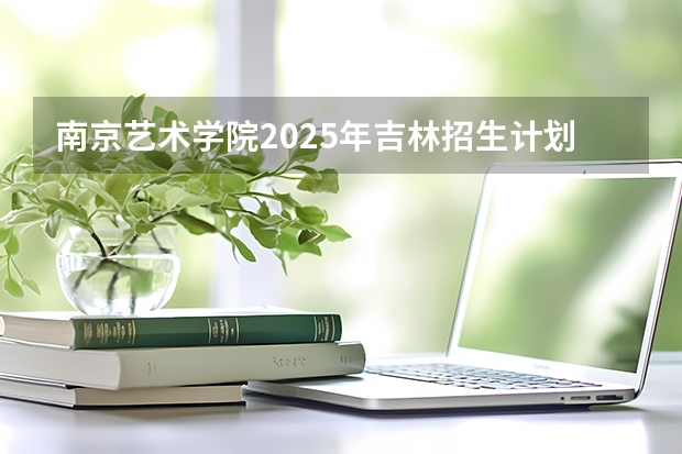 南京艺术学院2025年吉林招生计划预测