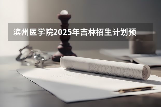 滨州医学院2025年吉林招生计划预测