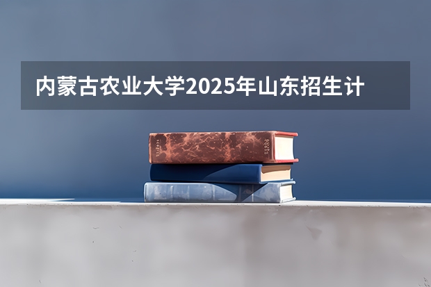 内蒙古农业大学2025年山东招生计划预测