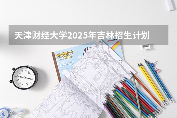 天津财经大学2025年吉林招生计划预测