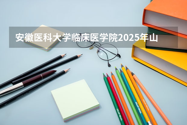 安徽医科大学临床医学院2025年山东招生计划预测