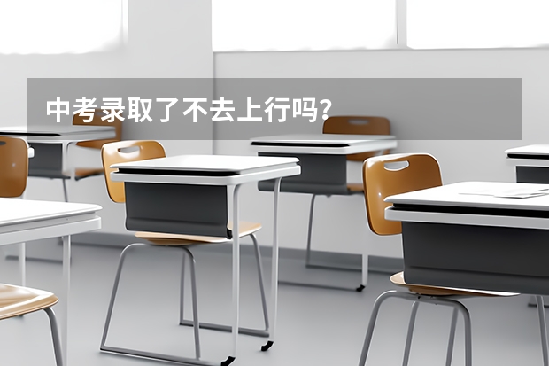 中考录取了不去上行吗？