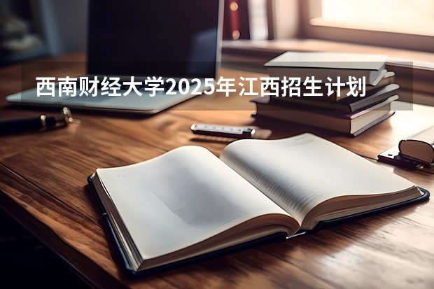 西南财经大学2025年江西招生计划预测
