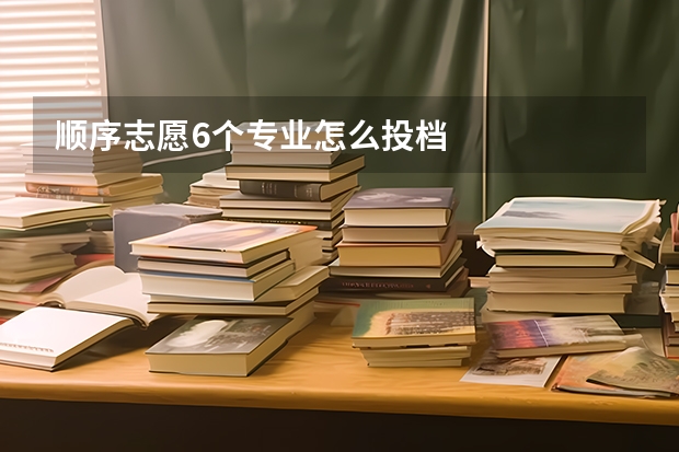 顺序志愿6个专业怎么投档