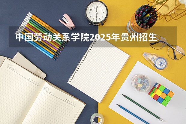 中国劳动关系学院2025年贵州招生计划预测
